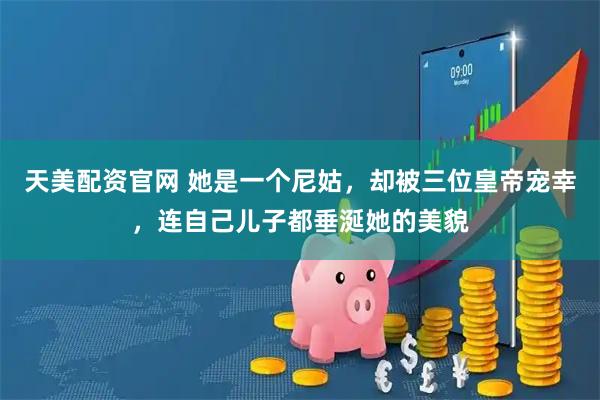 天美配资官网 她是一个尼姑，却被三位皇帝宠幸，连自己儿子都垂涎她的美貌