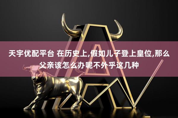 天宇优配平台 在历史上,假如儿子登上皇位,那么父亲该怎么办呢不外乎这几种