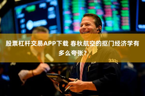 股票杠杆交易APP下载 春秋航空的抠门经济学有多么夸张？