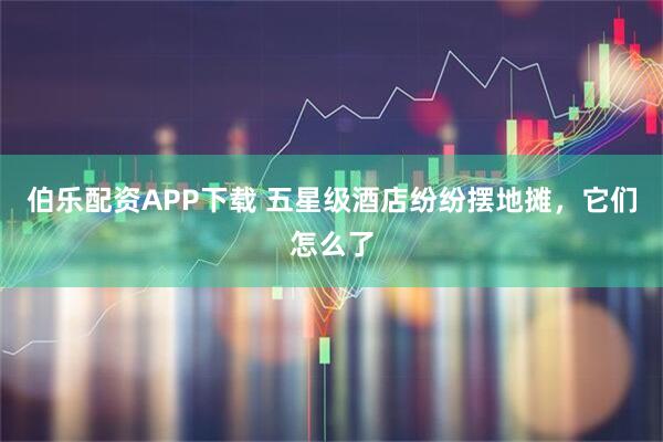 伯乐配资APP下载 五星级酒店纷纷摆地摊，它们怎么了