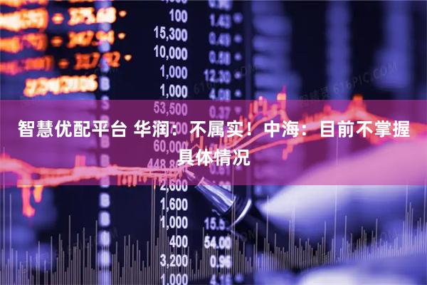 智慧优配平台 华润：不属实！中海：目前不掌握具体情况