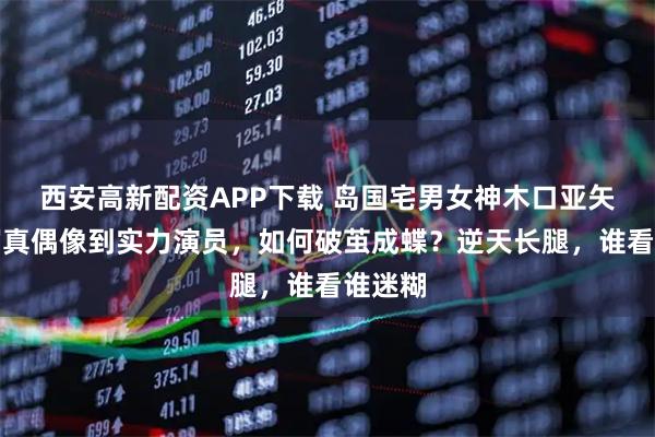 西安高新配资APP下载 岛国宅男女神木口亚矢，从写真偶像到实力演员，如何破茧成蝶？逆天长腿，谁看谁迷糊