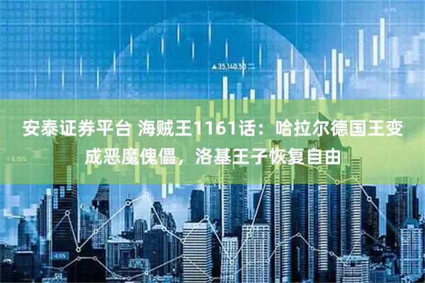 安泰证券平台 海贼王1161话：哈拉尔德国王变成恶魔傀儡，洛基王子恢复自由