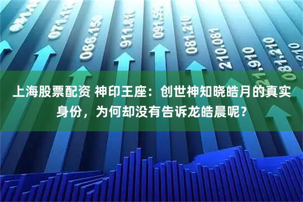 上海股票配资 神印王座：创世神知晓皓月的真实身份，为何却没有告诉龙皓晨呢？