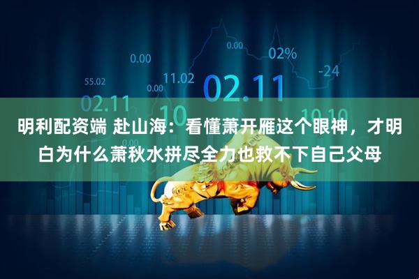 明利配资端 赴山海：看懂萧开雁这个眼神，才明白为什么萧秋水拼尽全力也救不下自己父母