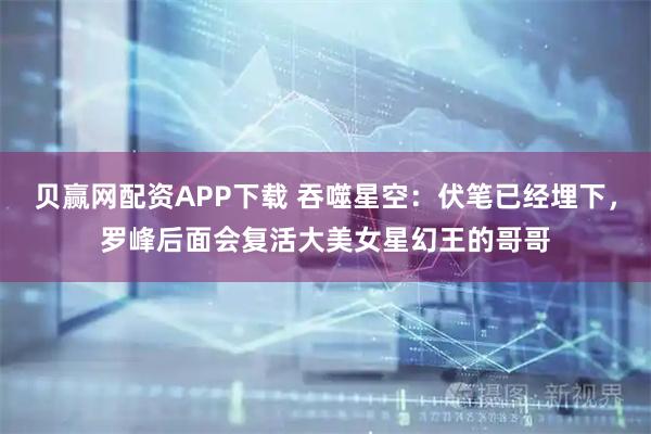 贝赢网配资APP下载 吞噬星空：伏笔已经埋下，罗峰后面会复活大美女星幻王的哥哥