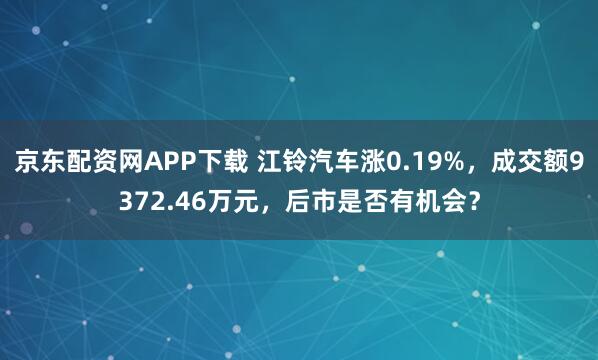 京东配资网APP下载 江铃汽车涨0.19%，成交额9372.46万元，后市是否有机会？