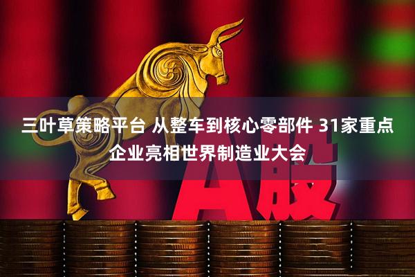 三叶草策略平台 从整车到核心零部件 31家重点企业亮相世界制造业大会
