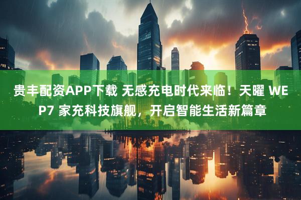贵丰配资APP下载 无感充电时代来临！天曜 WE P7 家充科技旗舰，开启智能生活新篇章