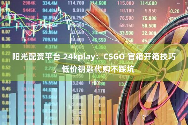 阳光配资平台 24kplay：CSGO 官箱开箱技巧，低价钥匙代购不踩坑