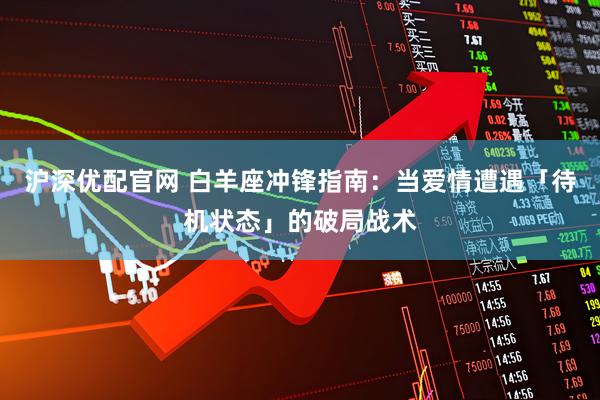 沪深优配官网 白羊座冲锋指南：当爱情遭遇「待机状态」的破局战术
