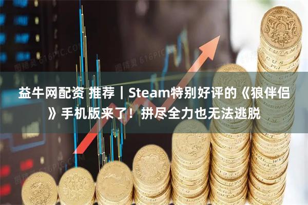 益牛网配资 推荐｜Steam特别好评的《狼伴侣》手机版来了！拼尽全力也无法逃脱