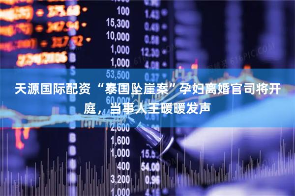 天源国际配资 “泰国坠崖案”孕妇离婚官司将开庭，当事人王暖暖发声