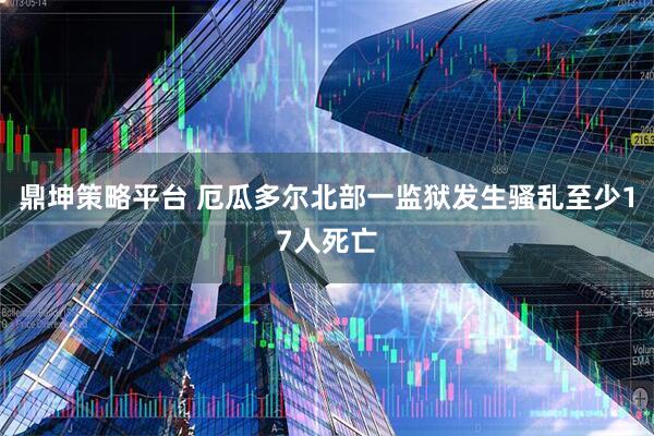鼎坤策略平台 厄瓜多尔北部一监狱发生骚乱至少17人死亡