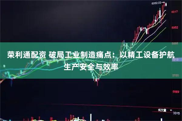 荣利通配资 破局工业制造痛点：以精工设备护航生产安全与效率