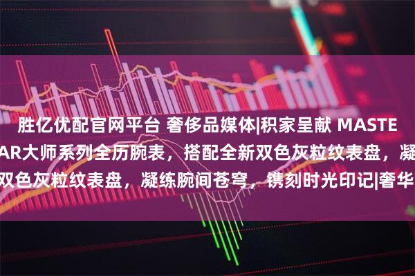 胜亿优配官网平台 奢侈品媒体|积家呈献 MASTER CONTROL CALENDAR大师系列全历腕表，搭配全新双色灰粒纹表盘，凝练腕间苍穹，镌刻时光印记|奢华奢侈媒体 积家