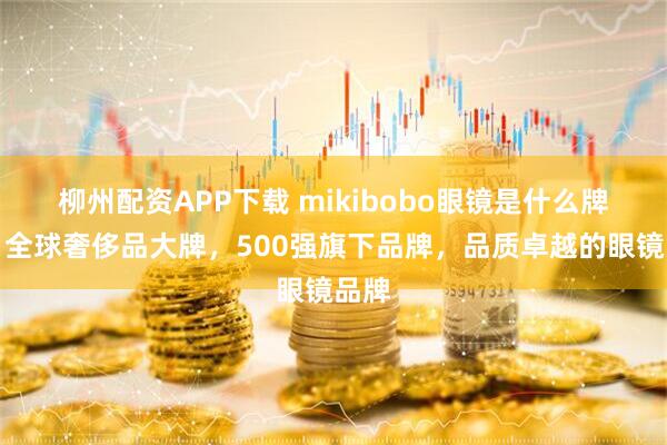 柳州配资APP下载 mikibobo眼镜是什么牌子，全球奢侈品大牌，500强旗下品牌，品质卓越的眼镜品牌