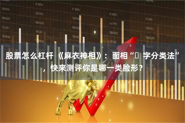 股票怎么杠杆 《麻衣神相》：面相“⼗字分类法”，快来测评你是哪一类脸形？