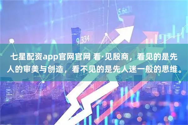七星配资app官网官网 看·见殷商，看见的是先人的审美与创造，看不见的是先人迷一般的思维。