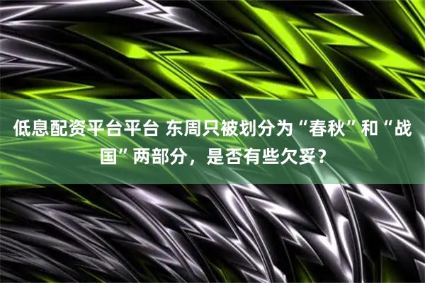 低息配资平台平台 东周只被划分为“春秋”和“战国”两部分，是否有些欠妥？