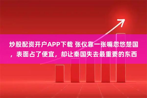 炒股配资开户APP下载 张仪靠一张嘴忽悠楚国，表面占了便宜，却让秦国失去最重要的东西