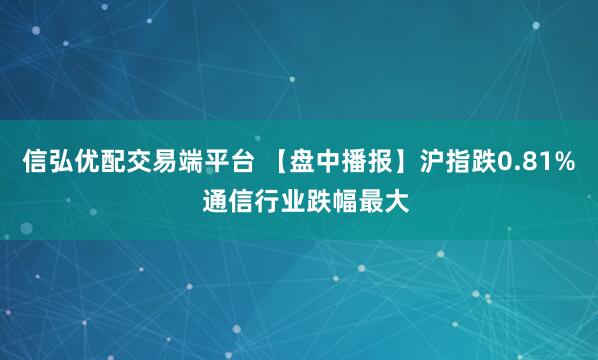 信弘优配交易端平台 【盘中播报】沪指跌0.81%  通信行业跌幅最大