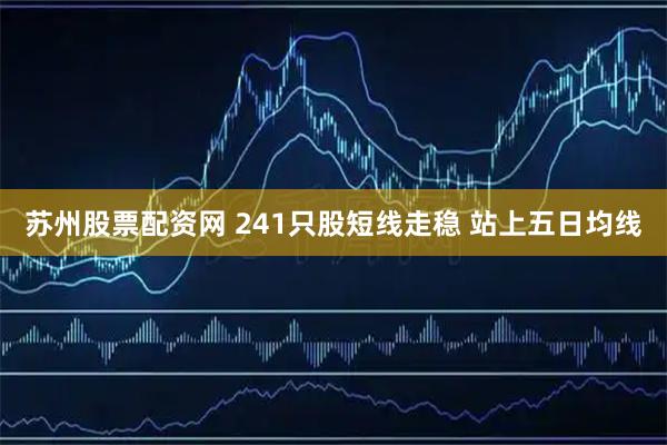 苏州股票配资网 241只股短线走稳 站上五日均线