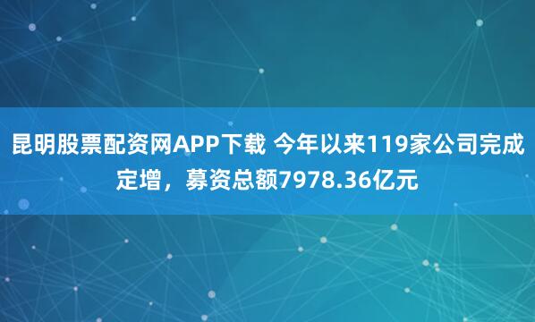 昆明股票配资网APP下载 今年以来119家公司完成定增，募资总额7978.36亿元