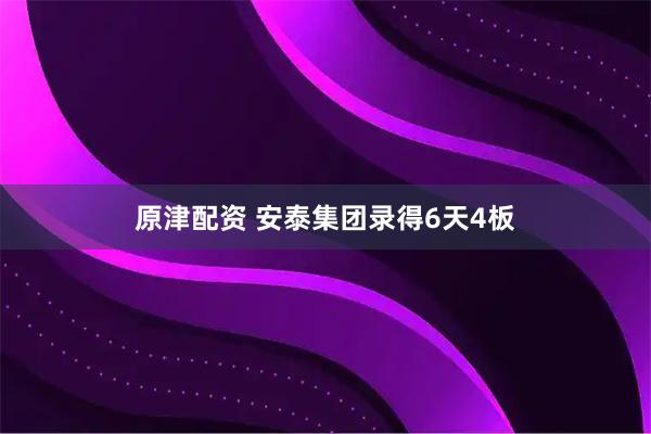 原津配资 安泰集团录得6天4板
