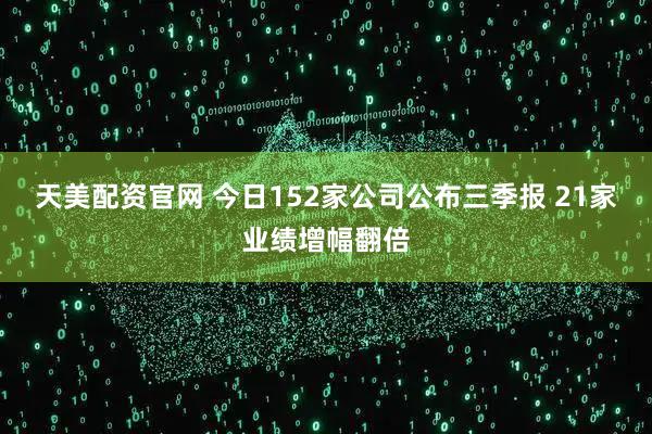 天美配资官网 今日152家公司公布三季报 21家业绩增幅翻倍