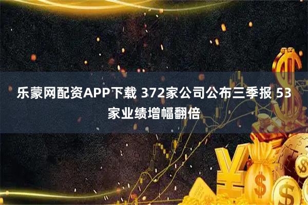 乐蒙网配资APP下载 372家公司公布三季报 53家业绩增幅翻倍