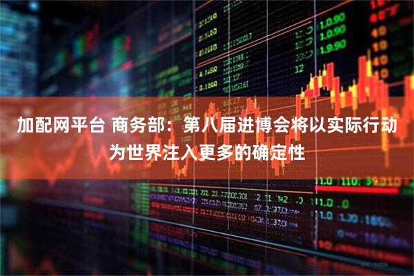 加配网平台 商务部：第八届进博会将以实际行动为世界注入更多的确定性