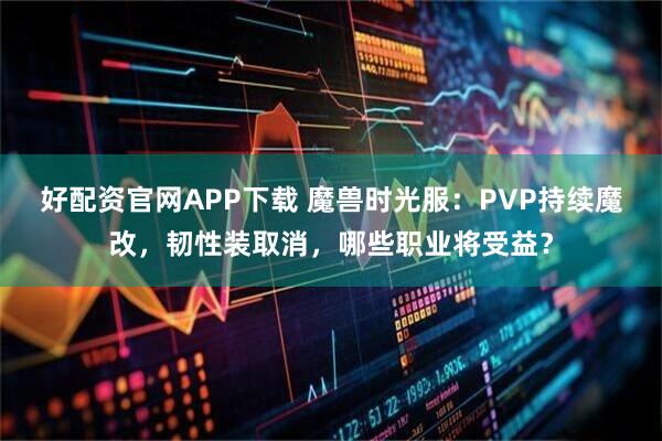 好配资官网APP下载 魔兽时光服：PVP持续魔改，韧性装取消，哪些职业将受益？