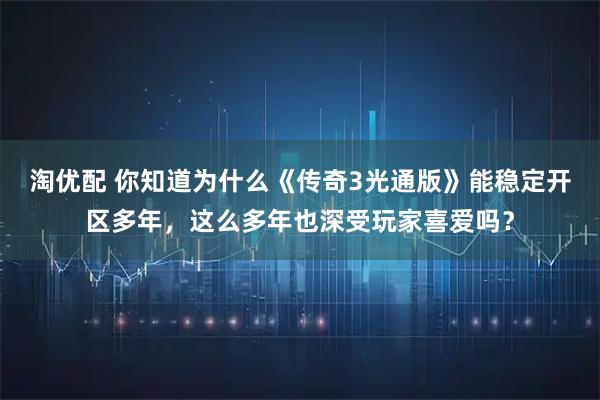 淘优配 你知道为什么《传奇3光通版》能稳定开区多年，这么多年也深受玩家喜爱吗？