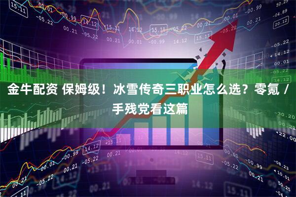 金牛配资 保姆级！冰雪传奇三职业怎么选？零氪 / 手残党看这篇