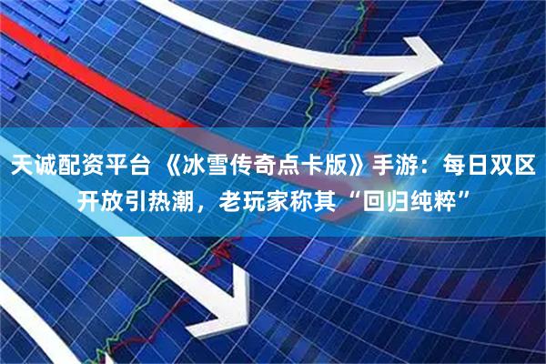 天诚配资平台 《冰雪传奇点卡版》手游：每日双区开放引热潮，老玩家称其 “回归纯粹”