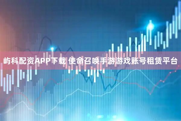 屿科配资APP下载 使命召唤手游游戏账号租赁平台