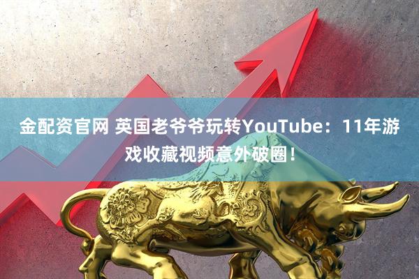 金配资官网 英国老爷爷玩转YouTube：11年游戏收藏视频意外破圈！