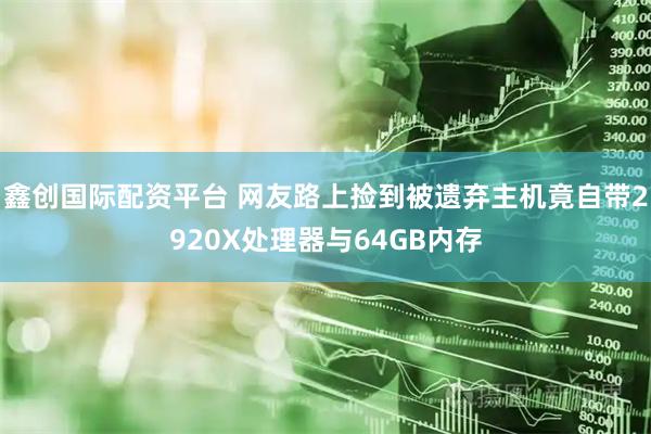 鑫创国际配资平台 网友路上捡到被遗弃主机竟自带2920X处理器与64GB内存