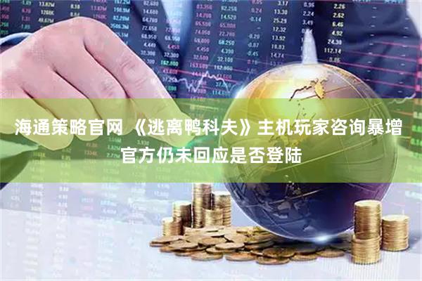 海通策略官网 《逃离鸭科夫》主机玩家咨询暴增 官方仍未回应是否登陆