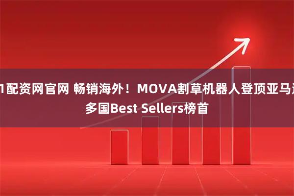 51配资网官网 畅销海外！MOVA割草机器人登顶亚马逊多国Best Sellers榜首