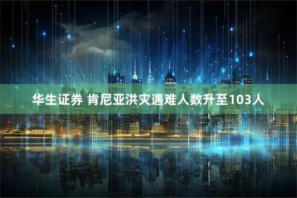 华生证券 肯尼亚洪灾遇难人数升至103人