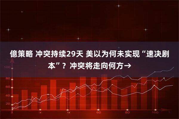 億策略 冲突持续29天 美以为何未实现“速决剧本”？冲突将走向何方→