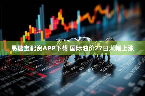 易速宝配资APP下载 国际油价27日大幅上涨