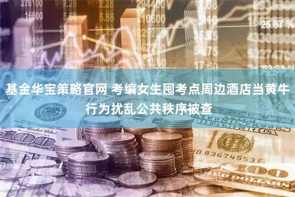 基金华宝策略官网 考编女生囤考点周边酒店当黄牛 行为扰乱公共秩序被查