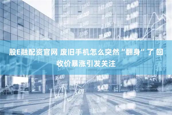 股E融配资官网 废旧手机怎么突然“翻身”了 回收价暴涨引发关注