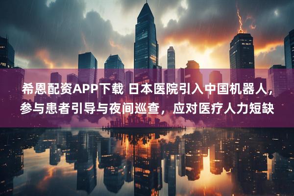 希恩配资APP下载 日本医院引入中国机器人，参与患者引导与夜间巡查，应对医疗人力短缺