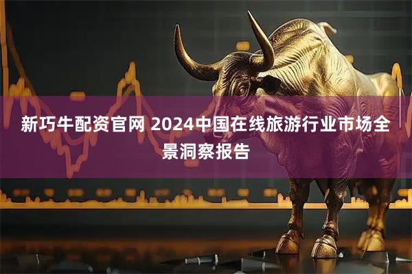 新巧牛配资官网 2024中国在线旅游行业市场全景洞察报告