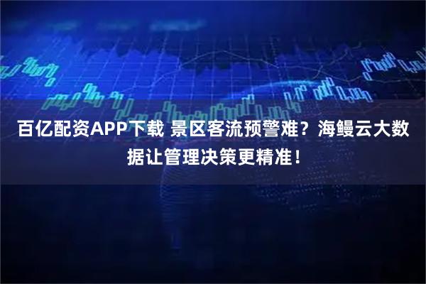 百亿配资APP下载 景区客流预警难？海鳗云大数据让管理决策更精准！