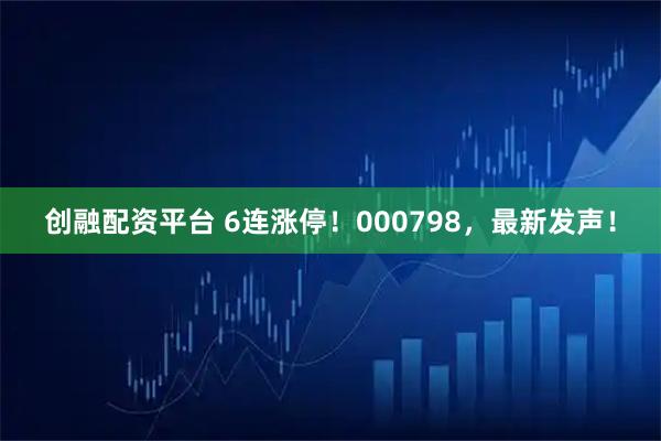 创融配资平台 6连涨停！000798，最新发声！